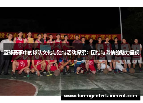 篮球赛事中的球队文化与独特活动探索：团结与激情的魅力呈现