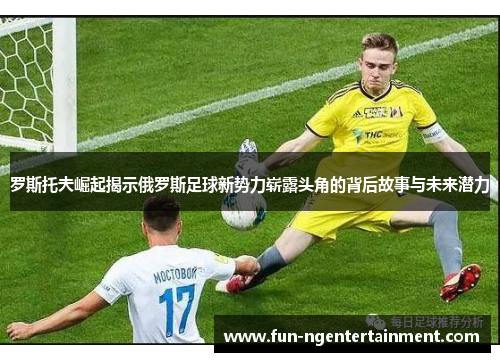 罗斯托夫崛起揭示俄罗斯足球新势力崭露头角的背后故事与未来潜力
