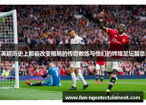 英超历史上那些改变格局的传奇教练与他们的辉煌足坛篇章