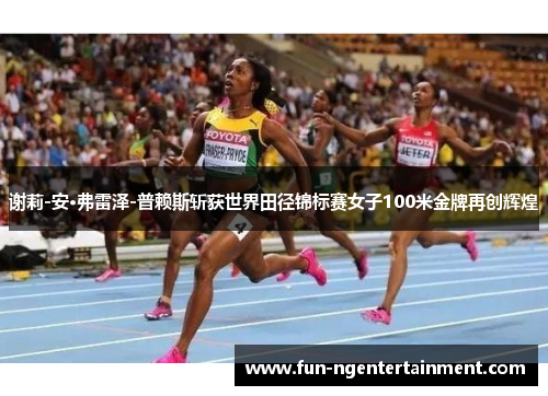 谢莉-安·弗雷泽-普赖斯斩获世界田径锦标赛女子100米金牌再创辉煌