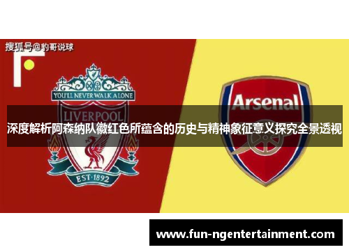 深度解析阿森纳队徽红色所蕴含的历史与精神象征意义探究全景透视 深度解析阿森纳队徽红色所蕴含的历史与精神象征意义探究全景透视