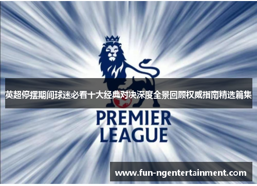 英超停摆期间球迷必看十大经典对决深度全景回顾权威指南精选篇集