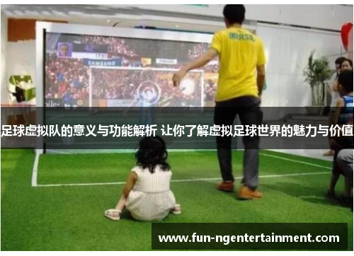 足球虚拟队的意义与功能解析 让你了解虚拟足球世界的魅力与价值