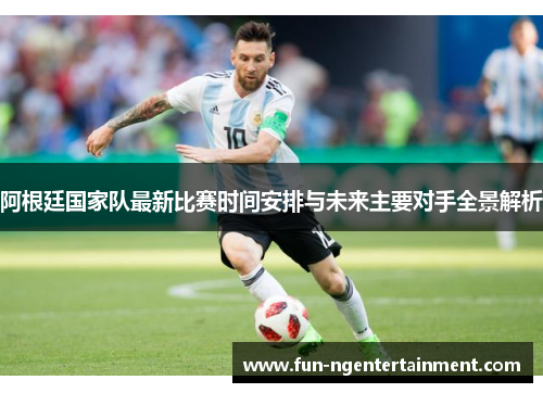 阿根廷国家队最新比赛时间安排与未来主要对手全景解析