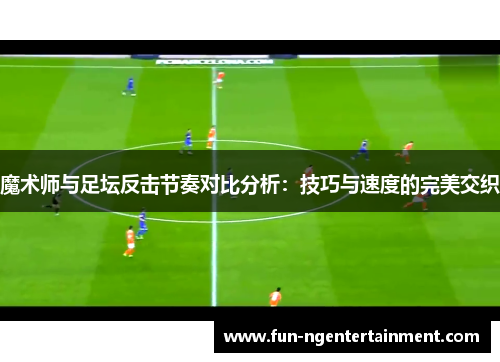 魔术师与足坛反击节奏对比分析：技巧与速度的完美交织