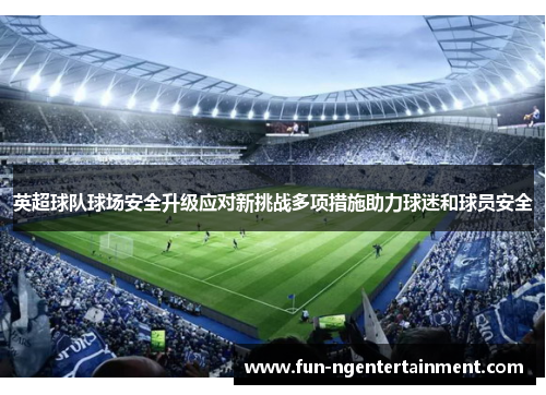 英超球队球场安全升级应对新挑战多项措施助力球迷和球员安全