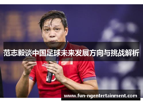 范志毅谈中国足球未来发展方向与挑战解析