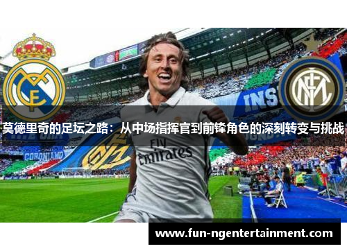 莫德里奇的足坛之路：从中场指挥官到前锋角色的深刻转变与挑战