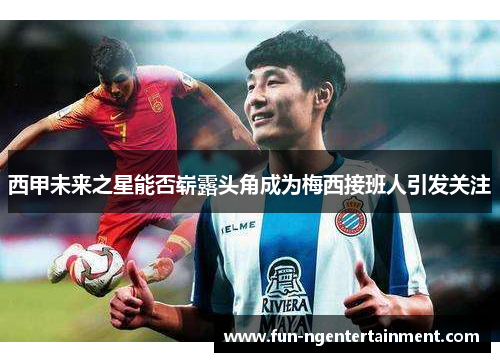 西甲未来之星能否崭露头角成为梅西接班人引发关注