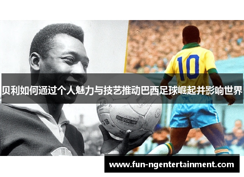 贝利如何通过个人魅力与技艺推动巴西足球崛起并影响世界