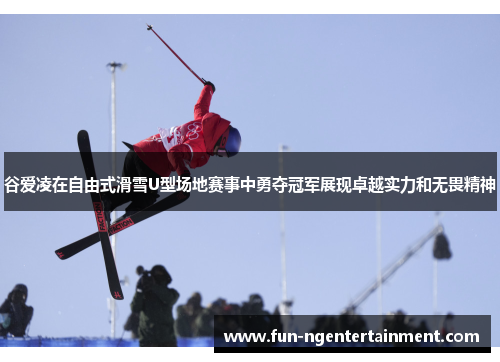 谷爱凌在自由式滑雪U型场地赛事中勇夺冠军展现卓越实力和无畏精神