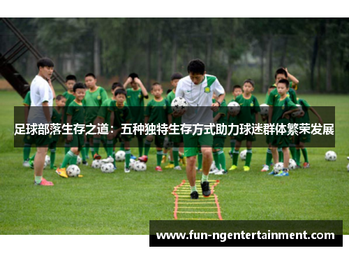 足球部落生存之道:五种独特生存方式助力球迷群体繁荣发展 足球部落生存之道:五种独特生存方式助力球迷群体繁荣发展