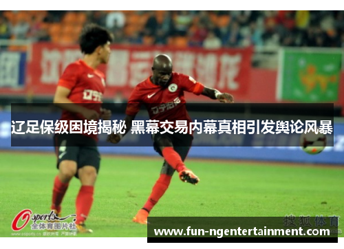 辽足保级困境揭秘 黑幕交易内幕真相引发舆论风暴