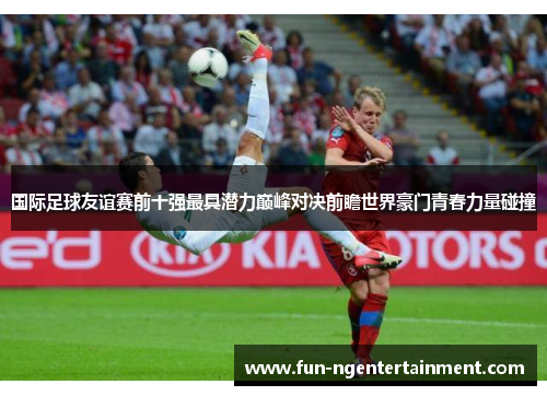 国际足球友谊赛前十强最具潜力巅峰对决前瞻世界豪门青春力量碰撞
