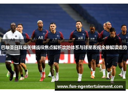巴黎圣日耳曼关键战役焦点解析攻防体系与球星表现全景解读走势