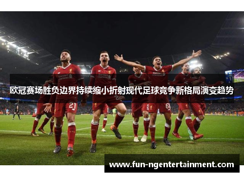 欧冠赛场胜负边界持续缩小折射现代足球竞争新格局演变趋势