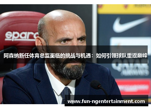 阿森纳新任体育总监面临的挑战与机遇：如何引领球队重返巅峰