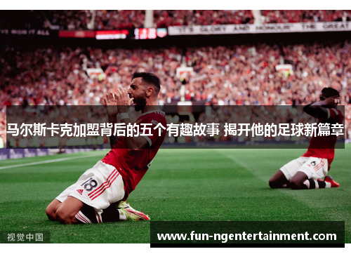 马尔斯卡克加盟背后的五个有趣故事 揭开他的足球新篇章