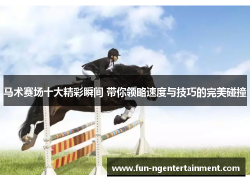 马术赛场十大精彩瞬间 带你领略速度与技巧的完美碰撞