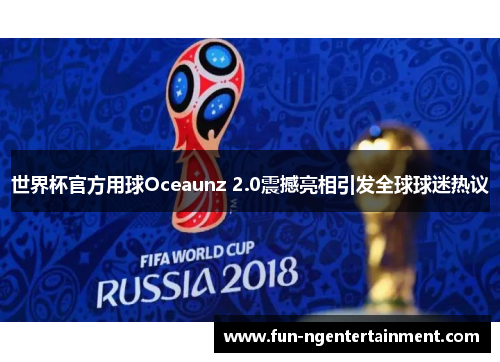 世界杯官方用球Oceaunz 2.0震撼亮相引发全球球迷热议