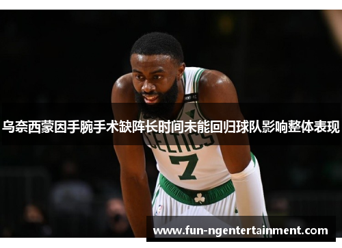 乌奈西蒙因手腕手术缺阵长时间未能回归球队影响整体表现