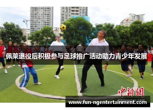 佩莱退役后积极参与足球推广活动助力青少年发展