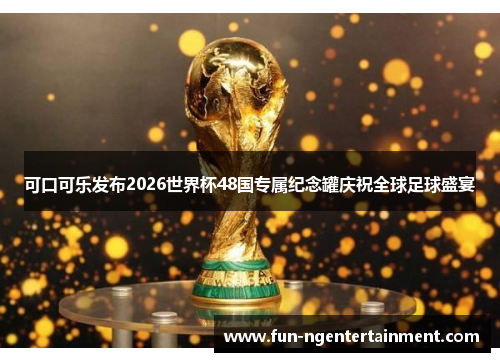 可口可乐发布2026世界杯48国专属纪念罐庆祝全球足球盛宴